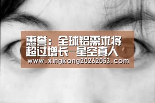 惠誉:全球铝需求将超过增长-星空真人(图1) 星空真人